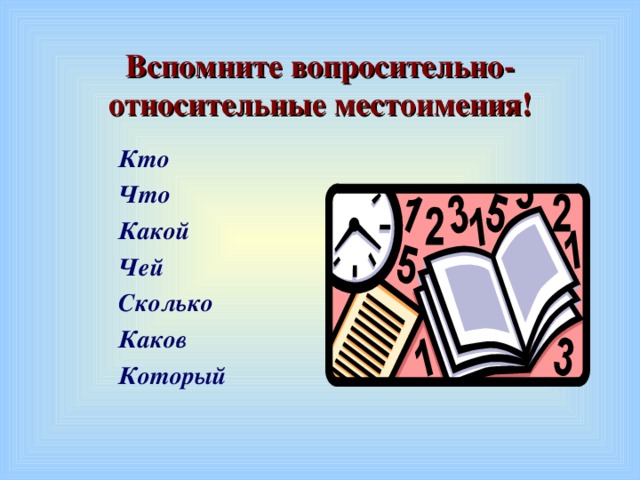 Вспомните вопросительно-относительные местоимения! Кто Что Какой Чей Сколько Каков Который