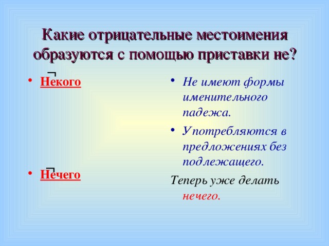 Какие отрицательные местоимения образуются с помощью приставки не? ¬ Некого   Не имеют формы именительного падежа. Употребляются в предложениях без подлежащего.   Теперь уже делать нечего. Нечего   ¬