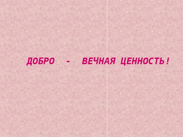 ДОБРО - ВЕЧНАЯ ЦЕННОСТЬ!