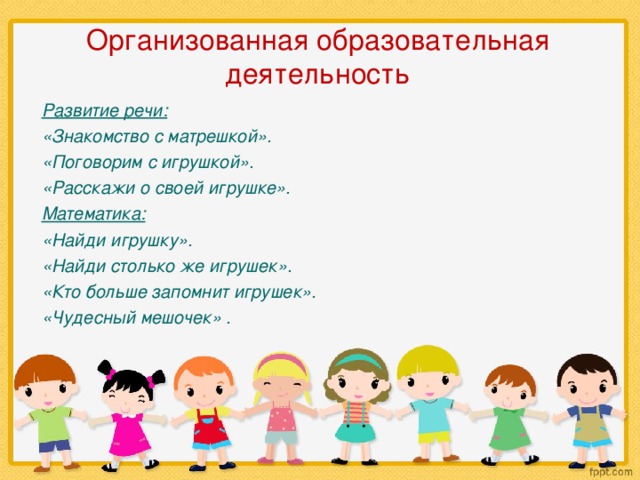 Организованная образовательная деятельность Развитие речи: «Знакомство с матрешкой». «Поговорим с игрушкой». «Расскажи о своей игрушке». Математика: «Найди игрушку». «Найди столько же игрушек». «Кто больше запомнит игрушек». «Чудесный мешочек» .