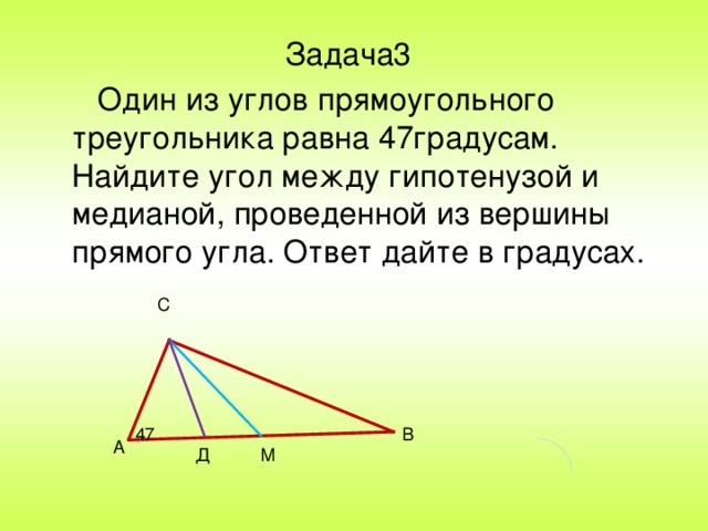 Задача3  Один из углов прямоугольного треугольника равна 47градусам. Найдите угол между гипотенузой и медианой, проведенной из вершины прямого угла. Ответ дайте в градусах. С В 47 А Д М