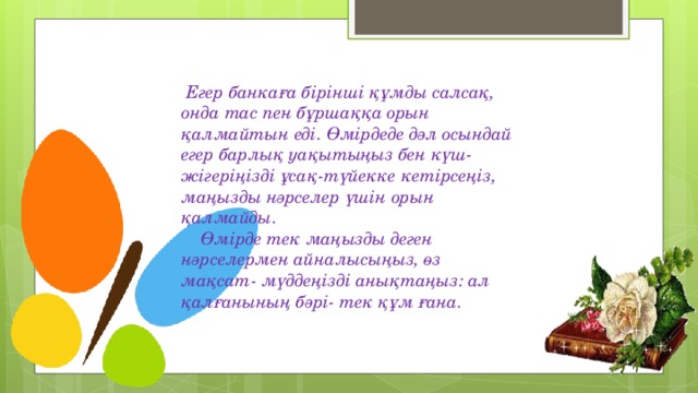 Егер банкаға бірінші құмды салсақ, онда тас пен бұршаққа орын қалмайтын еді. Өмірдеде дәл осындай егер барлық уақытыңыз бен күш-жігеріңізді ұсақ-түйекке кетірсеңіз, маңызды нәрселер үшін орын қалмайды.  Өмірде тек маңызды деген нәрселермен айналысыңыз, өз мақсат- мүддеңізді анықтаңыз: ал қалғанының бәрі- тек құм ғана.