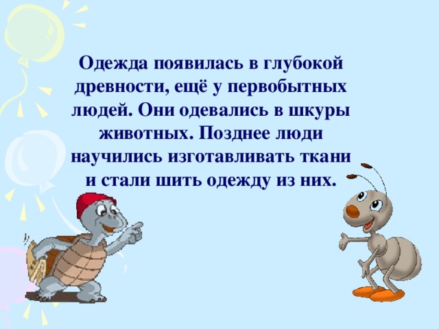 Одежда появилась в глубокой древности, ещё у первобытных людей. Они одевались в шкуры животных. Позднее люди научились изготавливать ткани и стали шить одежду из них.