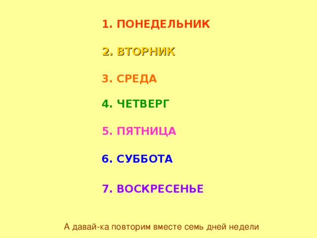 1. ПОНЕДЕЛЬНИК 2. ВТОРНИК 3. СРЕДА 4. ЧЕТВЕРГ 5. ПЯТНИЦА 6. СУББОТА 7. ВОСКРЕСЕНЬЕ А давай-ка повторим вместе семь дней недели