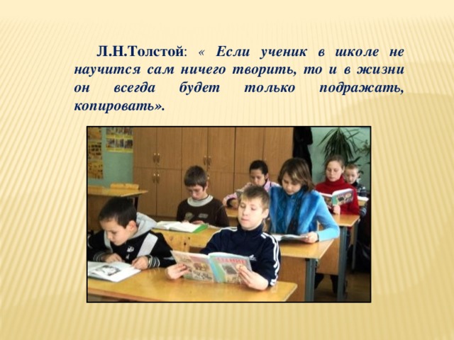 Л.Н.Толстой : « Если ученик в школе не научится сам ничего творить, то и в жизни он всегда будет только подражать, копировать».