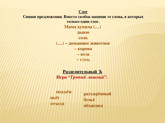 Слог Спиши предложения. Вместо скобок напиши те слова, в которых только один слог. Мама купила (…) дыню  соль (…) – домашнее животное – корова  – коза  – конь Разделительный Ъ Игра “Третий лишний” .   подъём  пьёт  отъезд  разъярённый  бельё  объяснил