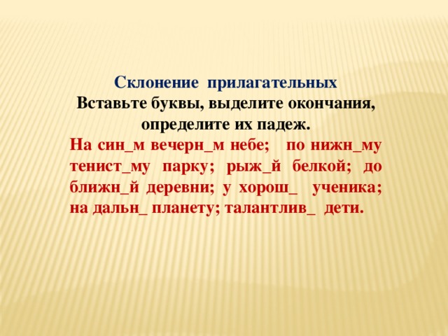 Склонение прилагательных Вставьте буквы, выделите окончания, определите их падеж. На син_м вечерн_м небе; по нижн_му тенист_му парку; рыж_й белкой; до ближн_й деревни; у хорош_ ученика; на дальн_ планету; талантлив_ дети.