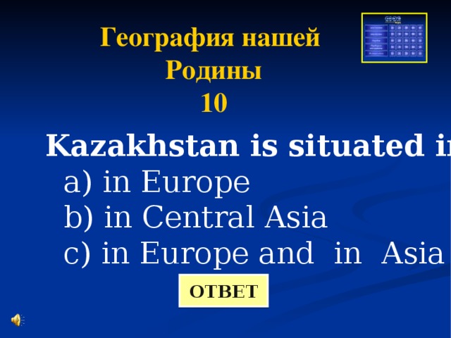 География нашей Родины 10 Kazakhstan is situated in  a) in Europe  b) in Central Asia  c) in Europe and in Asia ОТВЕТ