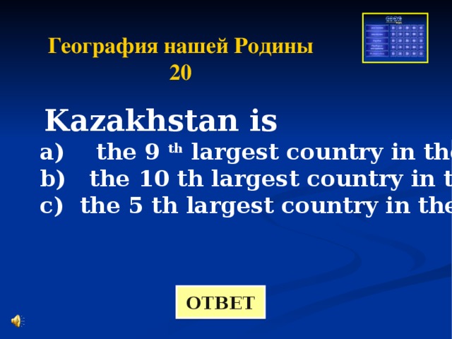 География нашей Родины 20  Kazakhstan is a) the 9 th largest country in the world b) the 10 th largest country in the world с) the 5 th largest country in the world   ОТВЕТ