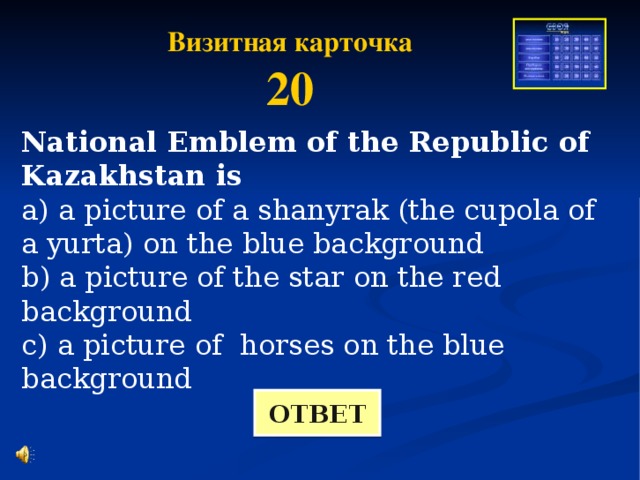 Визитная карточка 20 National Emblem of the Republic of Kazakhstan is a) a picture of a shanyrak (the cupola of a yurta) on the blue background b) a picture of the star on the red background c) a picture of horses on the blue background ОТВЕТ