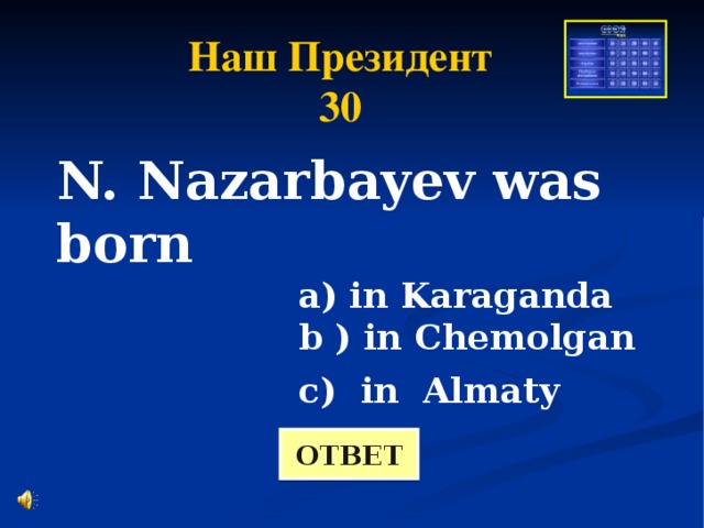 Наш Президент 30 N. Nazarbayev was born  a) in Karaganda  b ) in Chemolgan   c) in Almaty  ОТВЕТ