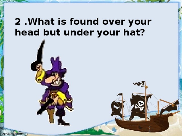 2 .What is found over your head but under your hat?