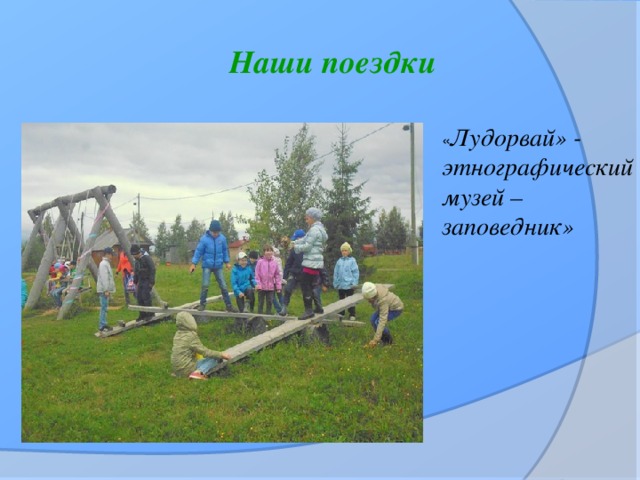 Наши поездки « Лудорвай» - этнографический музей – заповедник»