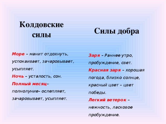 Колдовские силы Силы добра Море  – манит отдохнуть, успокаивает, зачаровывает, усыпляет. Ночь – усталость, сон. Полный месяц –полнолуние– ослепляет, зачаровывает, усыпляет. Заря  – Раннее утро, пробуждение, свет. Красная заря – хорошая погода, близко солнце, красный цвет – цвет победы. Легкий ветерок – нежность, ласковое пробуждение.