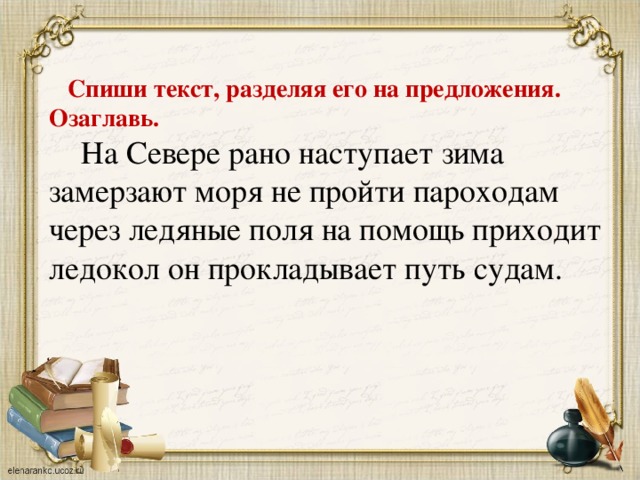 Спиши текст, разделяя его на предложения. Озаглавь.  На Севере рано наступает зима замерзают моря не пройти пароходам через ледяные поля на помощь приходит ледокол он прокладывает путь судам.  