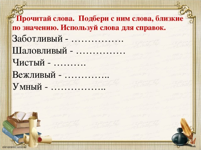 Прочитай слова. Подбери с ним слова, близкие по значению. Используй слова для справок. Заботливый - ……………. Шаловливый - …………… Чистый - ………. Вежливый - ………….. Умный - ……………..