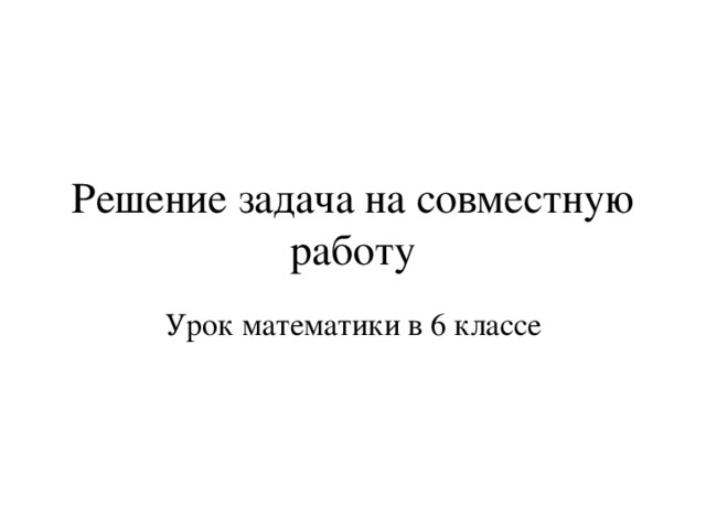 Решение задача на совместную работу Урок математики в 6 классе