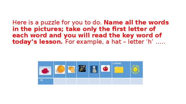 Here is a puzzle for you to do.  Name all the words in the pictures; take only the first letter of each word and you will read the key word of today’s lesson.  For example, a hat – letter ‘h’ …..   H colour