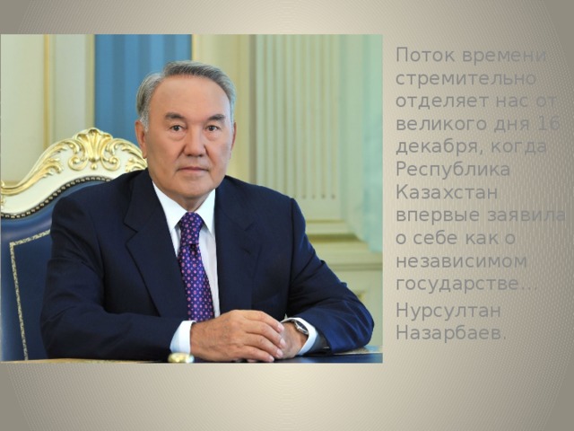 Поток времени стремительно отделяет нас от великого дня 16 декабря, когда Республика Казахстан впервые заявила о себе как о независимом государстве… Нурсултан Назарбаев.