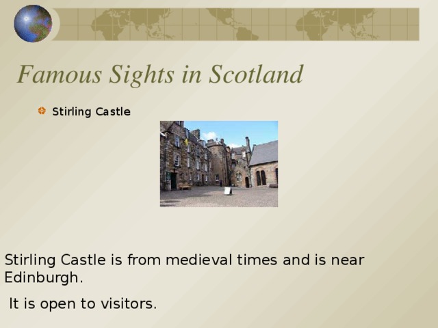 Famous Sights in Scotland Stirling Castle Stirling Castle is from medieval times and is near Edinburgh.  It is open to visitors.