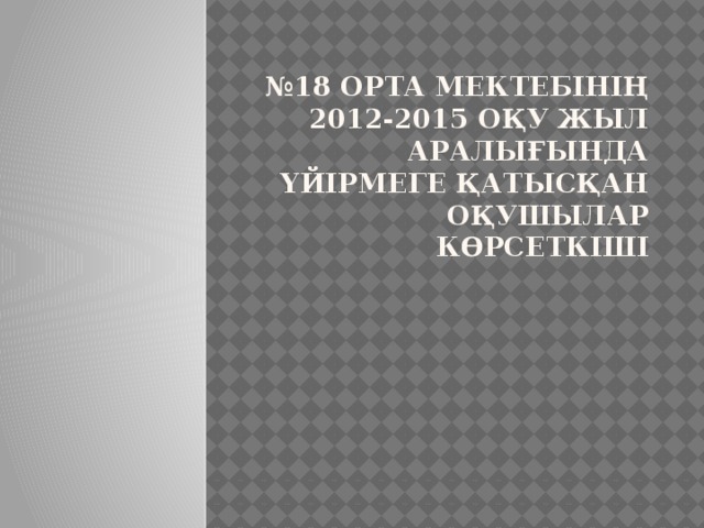 № 18 орта мектебінің 2012-2015 оқу жыл аралығында үйірмеге қатысқан оқушылар көрсеткіші