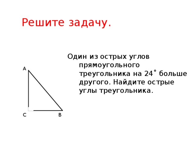 Решите задачу. Один из острых углов прямоугольного треугольника на 24 ˚ больше другого. Найдите острые углы треугольника. А В С