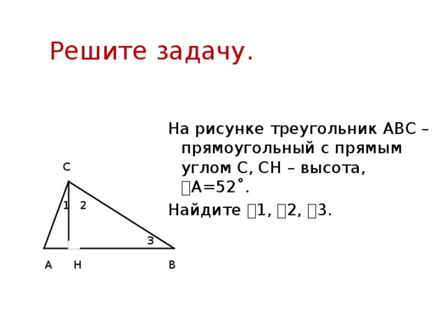 Решите задачу. На рисунке треугольник АВС – прямоугольный с прямым углом С, С H – высота, ⦟ А=52 ˚. Найдите ⦟1, ⦟2, ⦟3. С 1 2 3 А В H