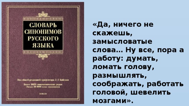 «Да, ничего не скажешь, замысловатые слова… Ну все, пора а работу: думать, ломать голову, размышлять, соображать, работать головой, шевелить мозгами».