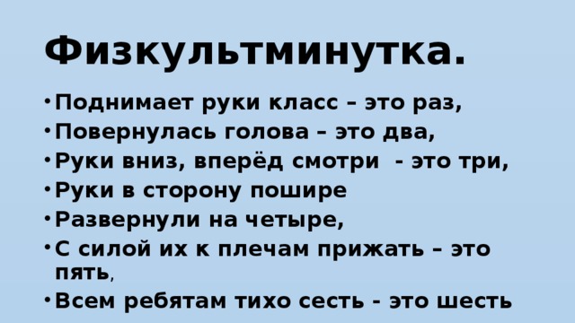 Физкультминутка. Поднимает руки класс – это раз, Повернулась голова – это два, Руки вниз, вперёд смотри  - это три, Руки в сторону пошире Развернули на четыре, С силой их к плечам прижать – это пять , Всем ребятам тихо сесть - это шесть