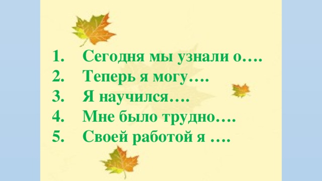 Сегодня мы узнали о…. Теперь я могу…. Я научился…. Мне было трудно…. Своей работой я ….