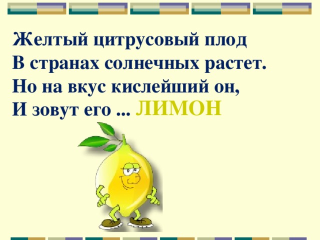 Желтый цитрусовый плод  В странах солнечных растет.  Но на вкус кислейший он,  И зовут его ...   ЛИМОН