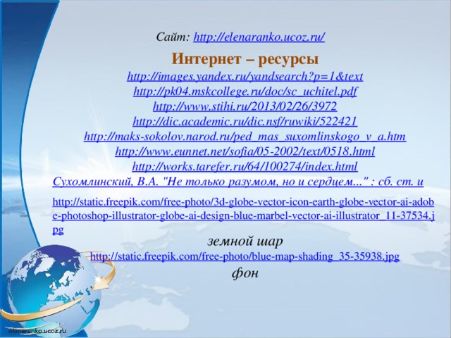 Сайт: http://elenaranko.ucoz.ru/  Интернет – ресурсы http://images.yandex.ru/yandsearch?p=1&text http://pk04.mskcollege.ru/doc/sc_uchitel.pdf http://www.stihi.ru/2013/02/26/3972 http://dic.academic.ru/dic.nsf/ruwiki/522421   http://maks-sokolov.narod.ru/ped_mas_suxomlinskogo_v_a.htm   http://www.eunnet.net/sofia/05-2002/text/0518.html   http://works.tarefer.ru/64/100274/index.html Сухомлинский, В.А. 