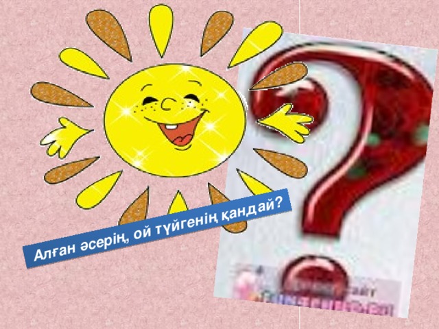 Алған әсерің, ой түйгенің қандай?