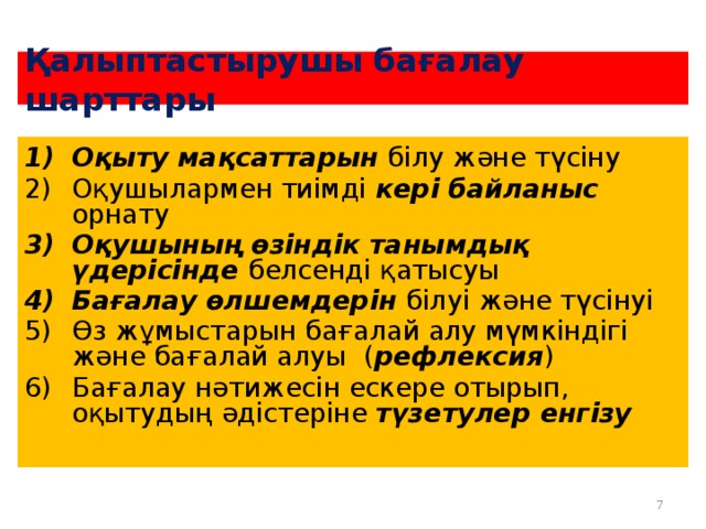 Қалыптастырушы бағалау шарттары Оқыту мақсаттарын білу және түсіну Оқушылармен тиімді кері байланыс орнату Оқушының өзіндік танымдық үдерісінде белсенді қатысуы Бағалау өлшемдерін білуі және түсінуі Өз жұмыстарын бағалай алу мүмкіндігі және бағалай алуы ( рефлексия ) Бағалау нәтижесін ескере отырып, оқытудың әдістеріне түзетулер енгізу 6