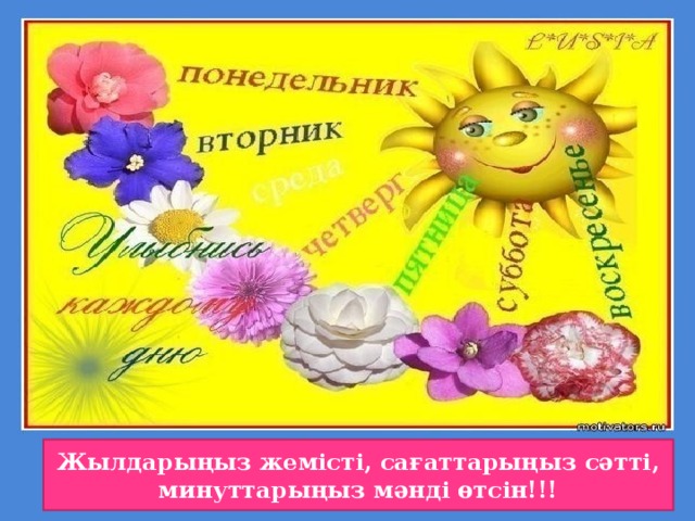 Жылдарыңыз жемісті, сағаттарыңыз сәтті, минуттарыңыз мәнді өтсін!!!