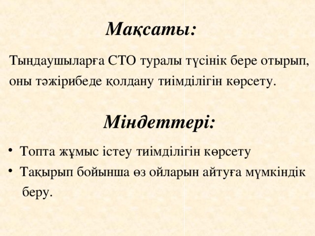 Мақсаты: Тыңдаушыларға СТО туралы түсінік бере отырып, оны тәжірибеде қолдану тиімділігін көрсету. Міндеттері: Топта жұмыс істеу тиімділігін көрсету Тақырып бойынша өз ойларын айтуға мүмкіндік  беру.