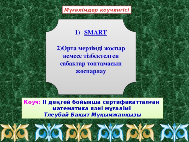 . Мұғалімдер коучингісі  SMART   2)Орта мерзімді жоспар немесе тізбектелген сабақтар топтамасын жоспарлау   Коуч: ІІ деңгей бойынша сертификатталған математика пәні мұғалімі Тлеубай Бақыт Мұқымжанқызы