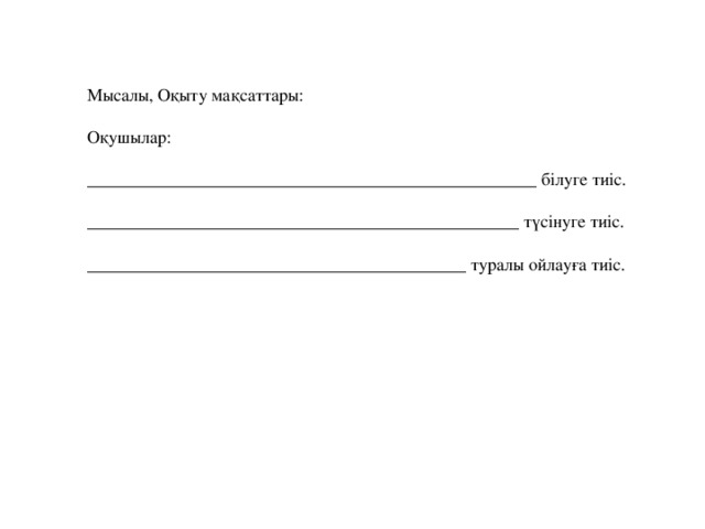 Мысалы, Оқыту мақсаттары: Оқушылар : ___________________________________________________ білуге тиіс. _________________________________________________ түсінуге тиіс. ___________________________________________ туралы ойлауға тиіс.