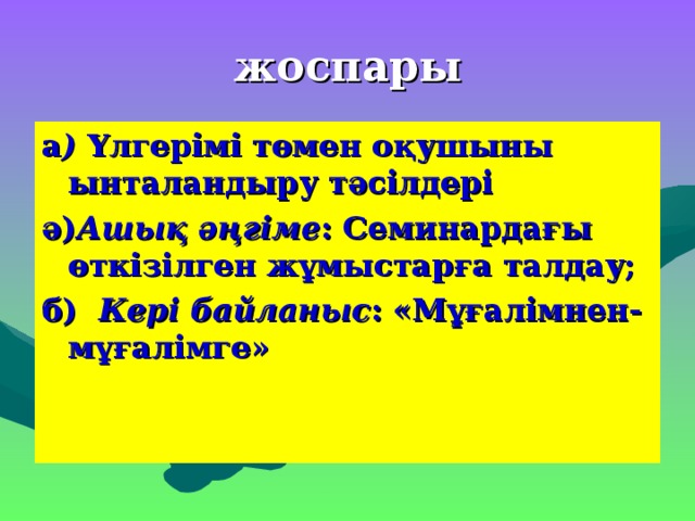 жоспары а ) Үлгерімі төмен оқушыны ынталандыру тәсілдері ә) Ашық әңгіме : Cеминардағы өткізілген жұмыстарға талдау; б) Кері байланыс : «Мұғалімнен- мұғалімге»