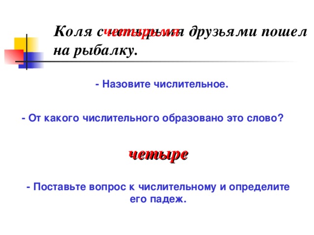 Коля с четырьмя друзьями пошел на рыбалку. четырьмя - Назовите числительное. - От какого числительного образовано это слово? четыре - Поставьте вопрос к числительному и определите его падеж.