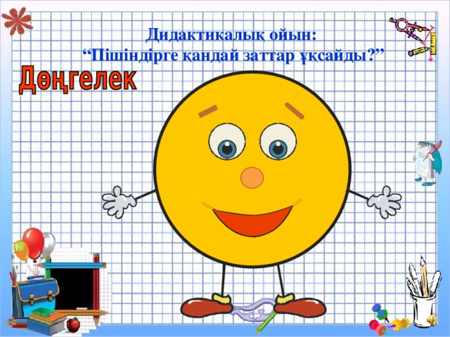 Дидактикалық ойын: “ Пішіндірге қандай заттар ұқсайды?”