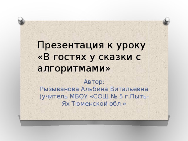 Презентация к уроку «В гостях у сказки с алгоритмами» Автор:  Рызыванова Альбина Витальевна  (учитель МБОУ «СОШ № 5 г.Пыть-Ях Тюменской обл.»