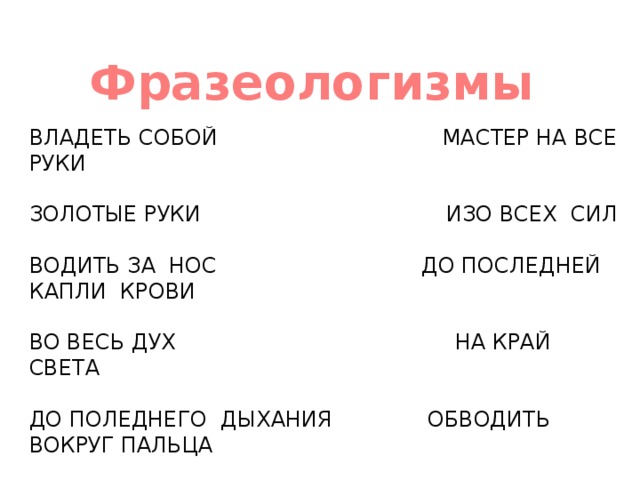 Фразеологизмы ВЛАДЕТЬ СОБОЙ МАСТЕР НА ВСЕ РУКИ ЗОЛОТЫЕ РУКИ ИЗО ВСЕХ СИЛ ВОДИТЬ ЗА НОС ДО ПОСЛЕДНЕЙ КАПЛИ КРОВИ ВО ВЕСЬ ДУХ НА КРАЙ СВЕТА ДО ПОЛЕДНЕГО ДЫХАНИЯ ОБВОДИТЬ ВОКРУГ ПАЛЬЦА ЗА ТРИДЕВЯТЬ ЗЕМЕЛЬ ДЕРЖАТЬ СЕБЯ В РУКАХ