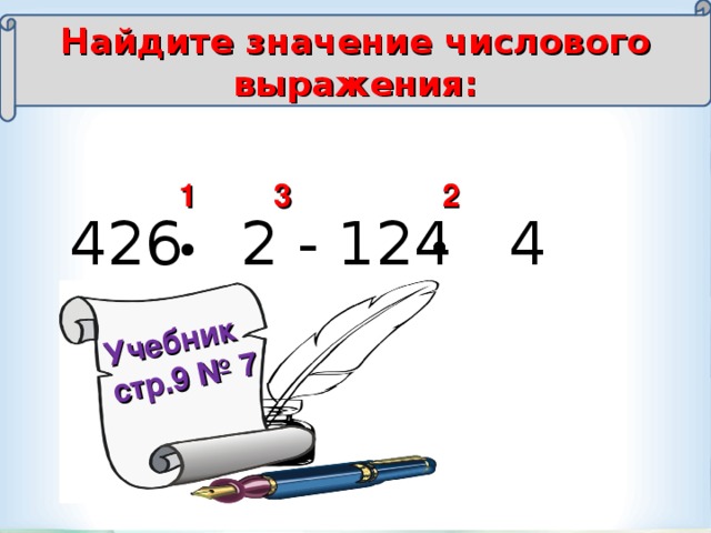 Найдите значение числового выражения:  Учебник  стр.9 № 7 1 2 3 426 2 - 124 4 =