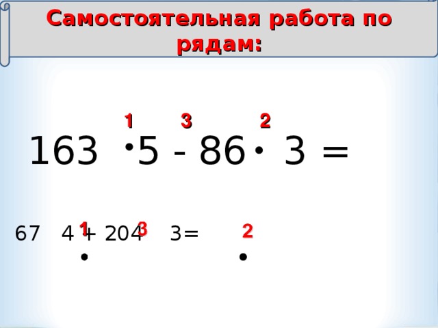 Самостоятельная работа по рядам: 1 2 3 163 5 - 86 3 =  67 4 + 204 3=