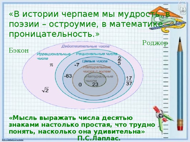 «В истории черпаем мы мудрость, в поэзии – остроумие, в математике – проницательность.»  Роджер Бэкон «Мысль выражать числа десятью знаками настолько простая, что трудно понять, насколько она удивительна»  П.С.Лаплас.