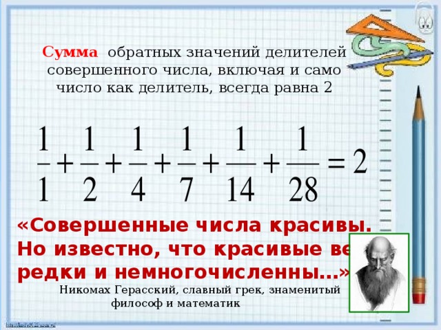 Сумма обратных значений делителей совершенного числа, включая и само число как делитель, всегда равна 2 «Совершенные числа красивы. Но известно, что красивые вещи редки и немногочисленны…»  Никомах Герасский, славный грек, знаменитый  философ и математик