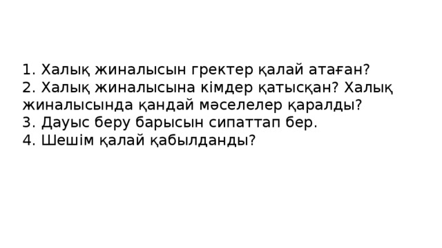 1. Халық жиналысын гректер қалай атаған? 2. Халық жиналысына кімдер қатысқан? Халық жиналысында қандай мәселелер қаралды? 3. Дауыс беру барысын сипаттап бер. 4. Шешім қалай қабылданды?