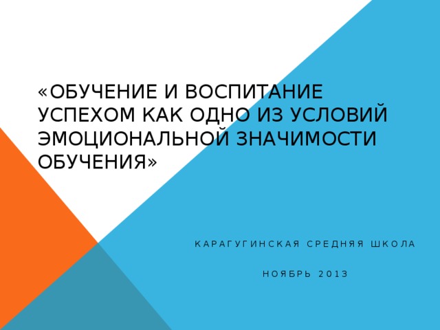 «Обучение и воспитание успехом как одно из условий эмоциональной значимости обучения» Карагугинская средняя школа ноябрь 2013