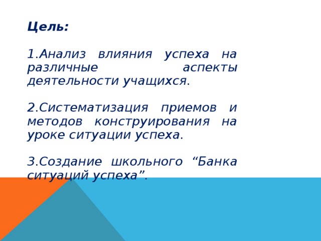 Цель:  1.Анализ влияния успеха на различные аспекты деятельности учащихся.  2.Систематизация приемов и методов конструирования на уроке ситуации успеха.  3.Создание школьного “Банка ситуаций успеха”.